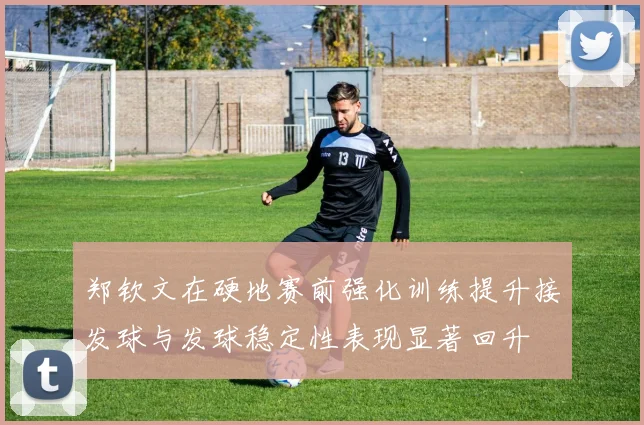 郑钦文在硬地赛前强化训练提升接发球与发球稳定性表现显著回升