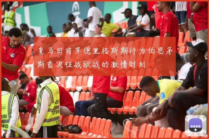 皇马旧将罗德里格斯期待为伯恩茅斯首次征战欧战的激情时刻