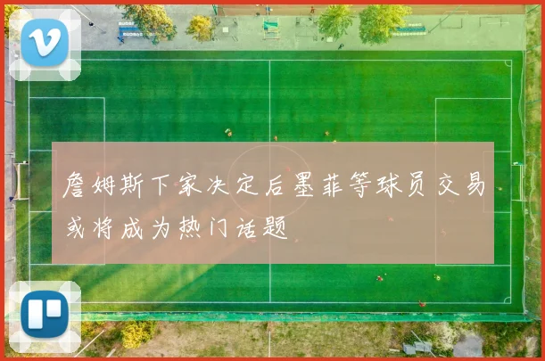 詹姆斯下家决定后墨菲等球员交易或将成为热门话题