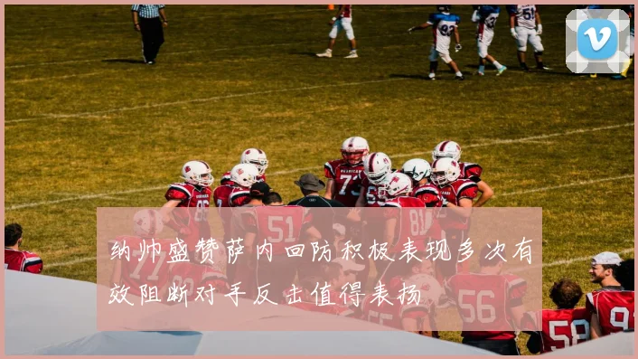 纳帅盛赞萨内回防积极表现多次有效阻断对手反击值得表扬