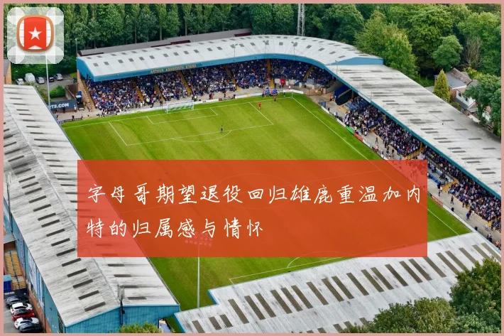 字母哥期望退役回归雄鹿重温加内特的归属感与情怀