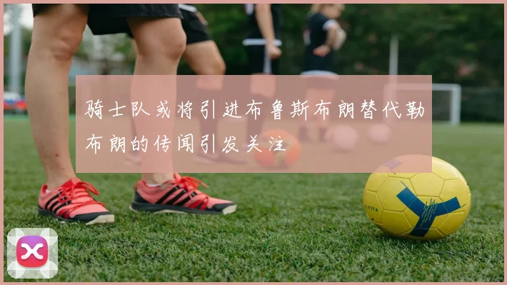 骑士队或将引进布鲁斯布朗替代勒布朗的传闻引发关注