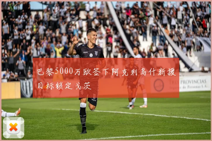 巴黎5000万欧签下阿克利乌什新援目标锁定戈茨