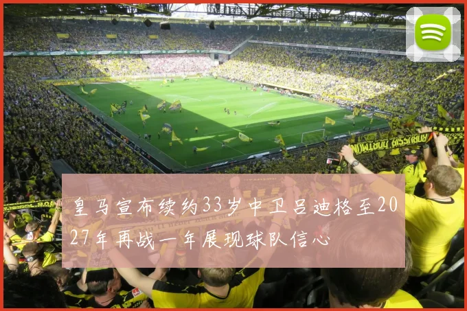 皇马宣布续约33岁中卫吕迪格至2027年再战一年展现球队信心