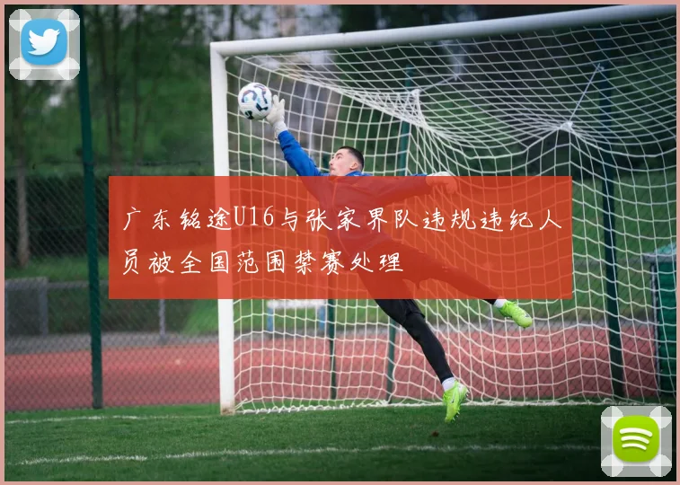 广东铭途U16与张家界队违规违纪人员被全国范围禁赛处理